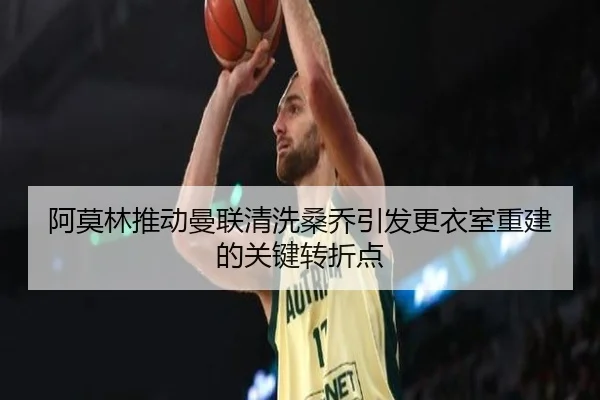 阿莫林推动曼联清洗桑乔引发更衣室重建的关键转折点