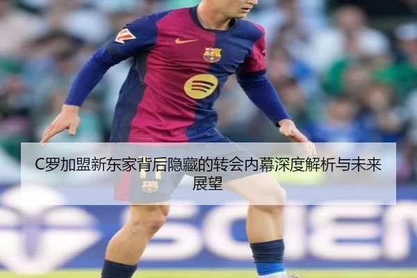 C罗加盟新东家背后隐藏的转会内幕深度解析与未来展望