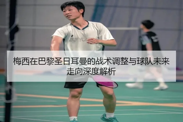 梅西在巴黎圣日耳曼的战术调整与球队未来走向深度解析