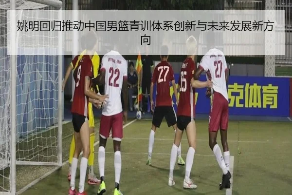 姚明回归推动中国男篮青训体系创新与未来发展新方向