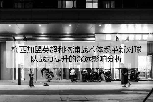 梅西加盟英超利物浦战术体系革新对球队战力提升的深远影响分析