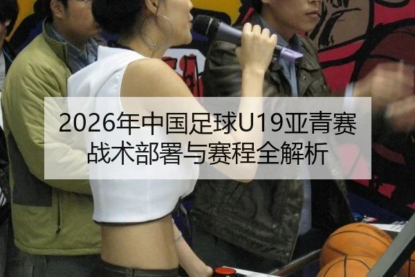 2026年中国足球U19亚青赛战术部署与赛程全解析