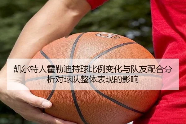 凯尔特人霍勒迪持球比例变化与队友配合分析对球队整体表现的影响